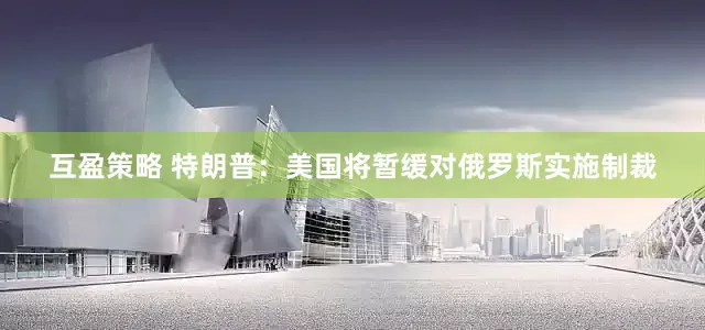 互盈策略 特朗普：美国将暂缓对俄罗斯实施制裁