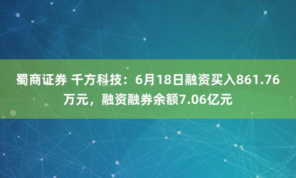 蜀商证券 千方科技：6月18日融资买入861.76万元，融资融券余额7.06亿元