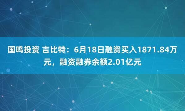国鸣投资 吉比特：6月18日融资买入1871.84万元，融资融券余额2.01亿元