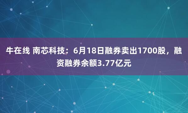 牛在线 南芯科技：6月18日融券卖出1700股，融资融券余额3.77亿元
