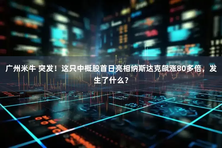 广州米牛 突发！这只中概股首日亮相纳斯达克飙涨80多倍，发生了什么？