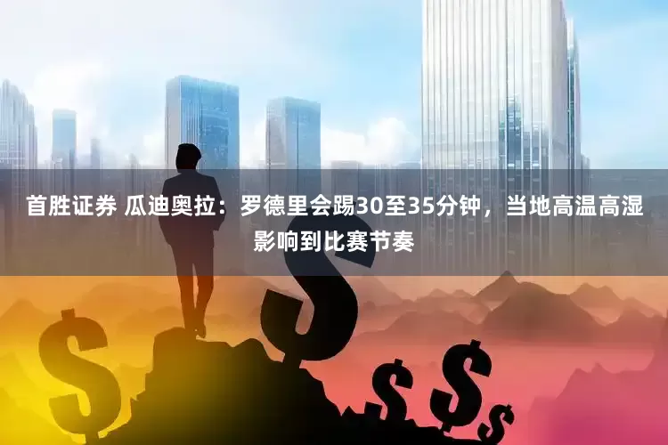 首胜证券 瓜迪奥拉：罗德里会踢30至35分钟，当地高温高湿影响到比赛节奏