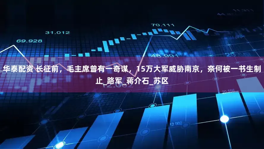 华泰配资 长征前，毛主席曾有一奇谋，15万大军威胁南京，奈何被一书生制止_路军_蒋介石_苏区