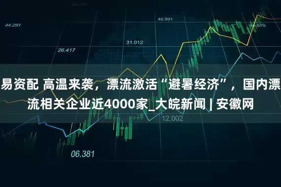 易资配 高温来袭，漂流激活“避暑经济”，国内漂流相关企业近4000家_大皖新闻 | 安徽网