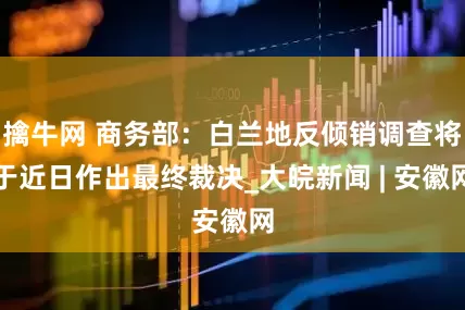 擒牛网 商务部：白兰地反倾销调查将于近日作出最终裁决_大皖新闻 | 安徽网