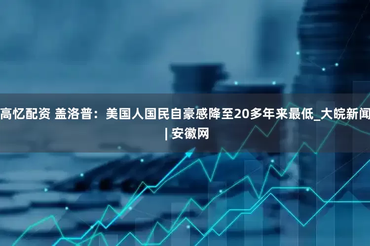 高忆配资 盖洛普：美国人国民自豪感降至20多年来最低_大皖新闻 | 安徽网