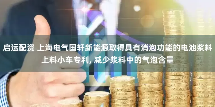 启运配资 上海电气国轩新能源取得具有消泡功能的电池浆料上料小车专利, 减少浆料中的气泡含量
