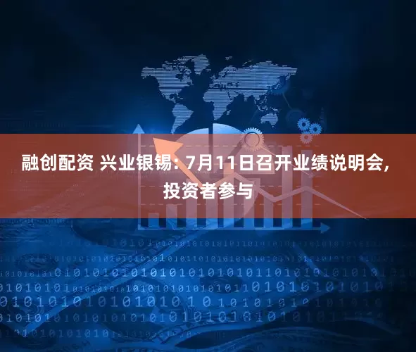 融创配资 兴业银锡: 7月11日召开业绩说明会, 投资者参与