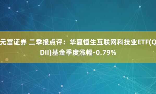 元富证券 二季报点评：华夏恒生互联网科技业ETF(QDII)基金季度涨幅-0.79%