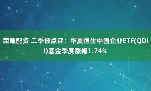 荣耀配资 二季报点评：华夏恒生中国企业ETF(QDII)基金季度涨幅1.74%