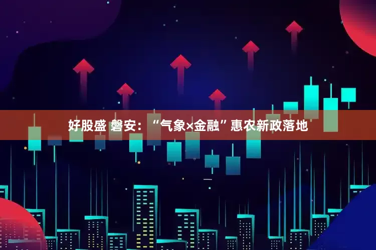 好股盛 磐安：“气象×金融”惠农新政落地