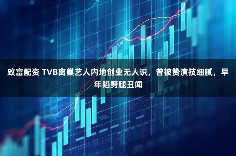 致富配资 TVB离巢艺人内地创业无人识，曾被赞演技细腻，早年陷劈腿丑闻