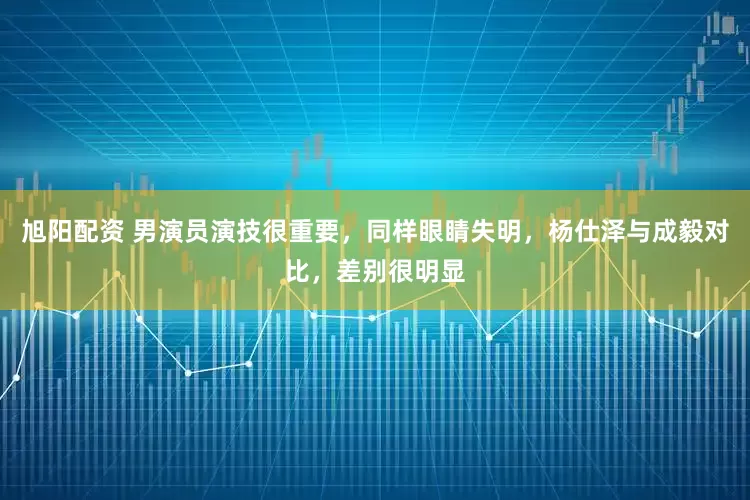 旭阳配资 男演员演技很重要，同样眼睛失明，杨仕泽与成毅对比，差别很明显