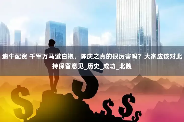 速牛配资 千军万马避白袍，陈庆之真的很厉害吗？大家应该对此持保留意见_历史_成功_北魏