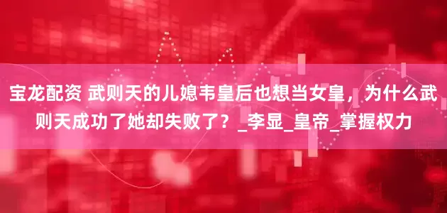 宝龙配资 武则天的儿媳韦皇后也想当女皇，为什么武则天成功了她却失败了？_李显_皇帝_掌握权力