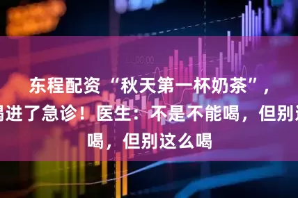 东程配资 “秋天第一杯奶茶”，有人喝进了急诊！医生：不是不能喝，但别这么喝