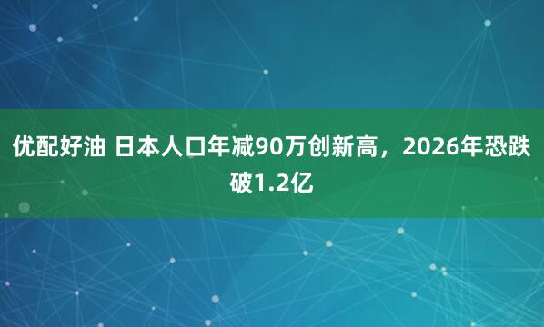 优配好油 日本人口年减90万创新高，2026年恐跌破1.2亿
