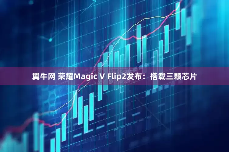 翼牛网 荣耀Magic V Flip2发布：搭载三颗芯片