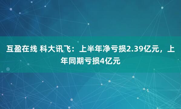 互盈在线 科大讯飞：上半年净亏损2.39亿元，上年同期亏损4亿元