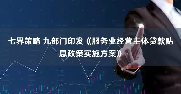 七界策略 九部门印发《服务业经营主体贷款贴息政策实施方案》