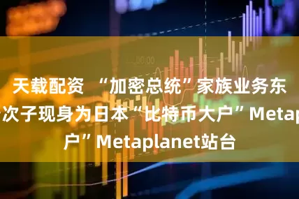 天载配资  “加密总统”家族业务东扩！特朗普次子现身为日本“比特币大户”Metaplanet站台