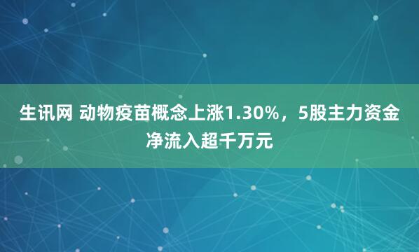 生讯网 动物疫苗概念上涨1.30%，5股主力资金净流入超千万元