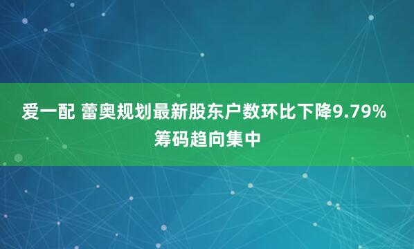 爱一配 蕾奥规划最新股东户数环比下降9.79% 筹码趋向集中