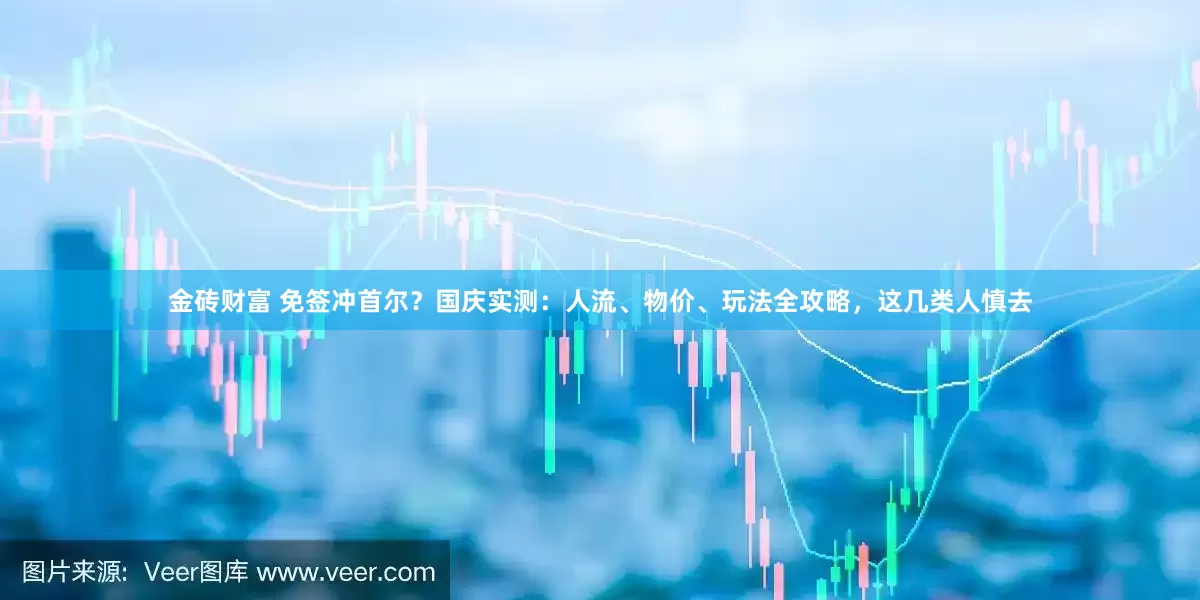 金砖财富 免签冲首尔？国庆实测：人流、物价、玩法全攻略，这几类人慎去