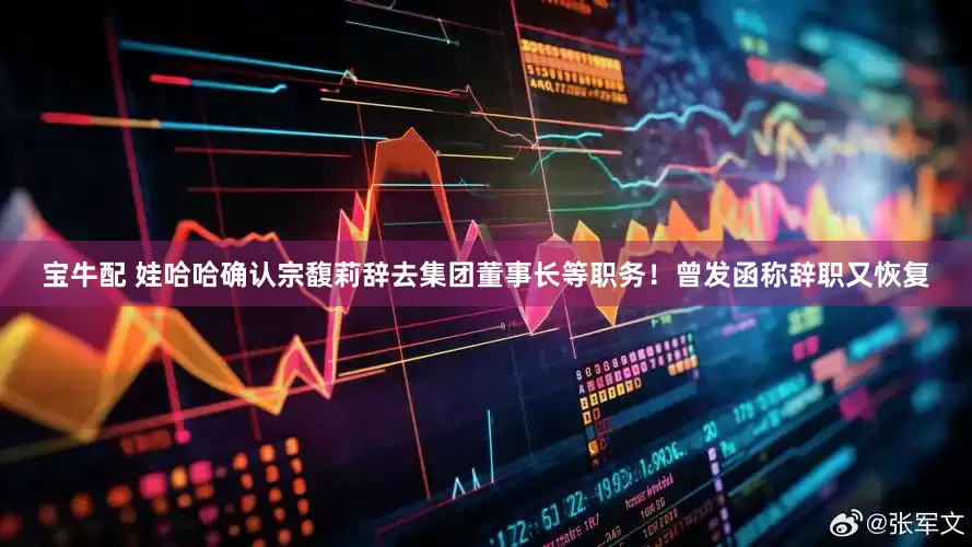 宝牛配 娃哈哈确认宗馥莉辞去集团董事长等职务！曾发函称辞职又恢复