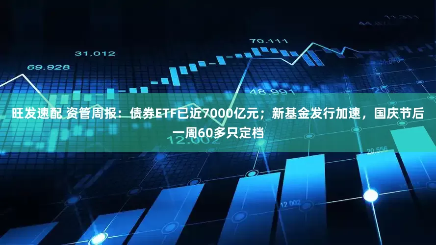 旺发速配 资管周报：债券ETF已近7000亿元；新基金发行加速，国庆节后一周60多只定档