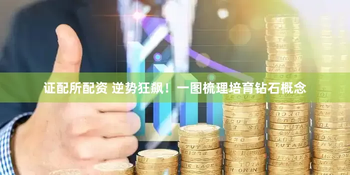 证配所配资 逆势狂飙！一图梳理培育钻石概念