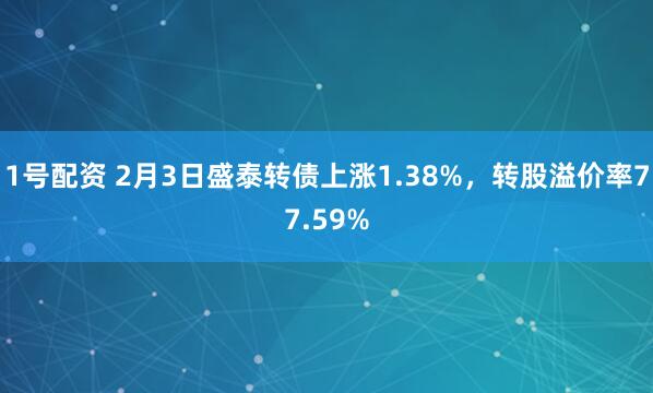 1号配资 2月3日盛泰转债上涨1.38%，转股溢价率77.59%