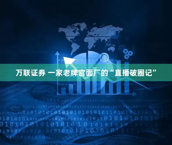 万联证券 一家老牌宫面厂的“直播破圈记”