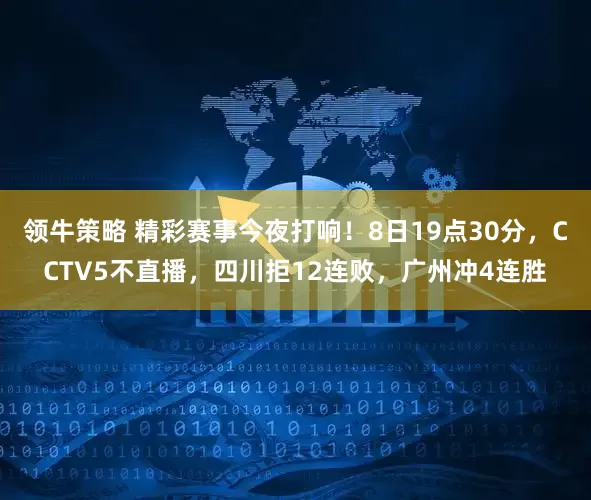 领牛策略 精彩赛事今夜打响！8日19点30分，CCTV5不直播，四川拒12连败，广州冲4连胜