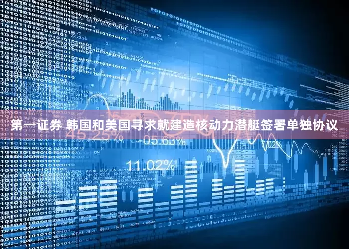 第一证券 韩国和美国寻求就建造核动力潜艇签署单独协议
