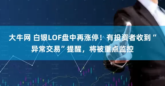 大牛网 白银LOF盘中再涨停！有投资者收到“异常交易”提醒，将被重点监控