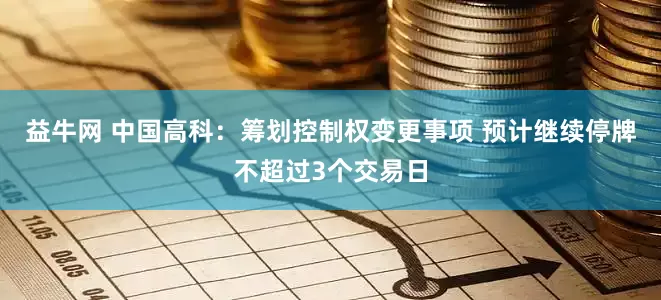 益牛网 中国高科：筹划控制权变更事项 预计继续停牌不超过3个交易日