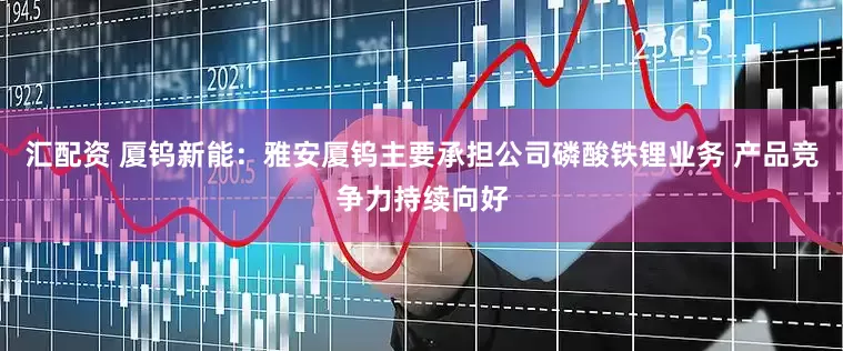 汇配资 厦钨新能：雅安厦钨主要承担公司磷酸铁锂业务 产品竞争力持续向好
