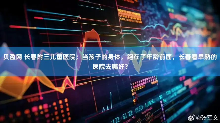 贝盈网 长春附三儿童医院；当孩子的身体，跑在了年龄前面，长春看早熟的医院去哪好？