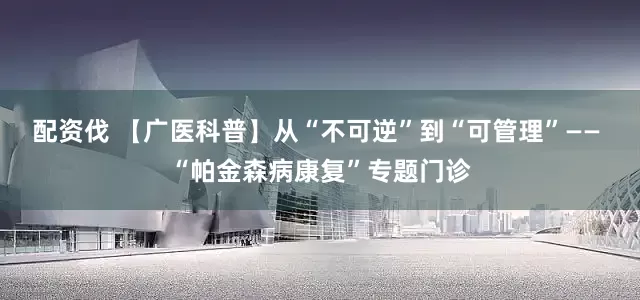 配资伐 【广医科普】从“不可逆”到“可管理”—— “帕金森病康复”专题门诊