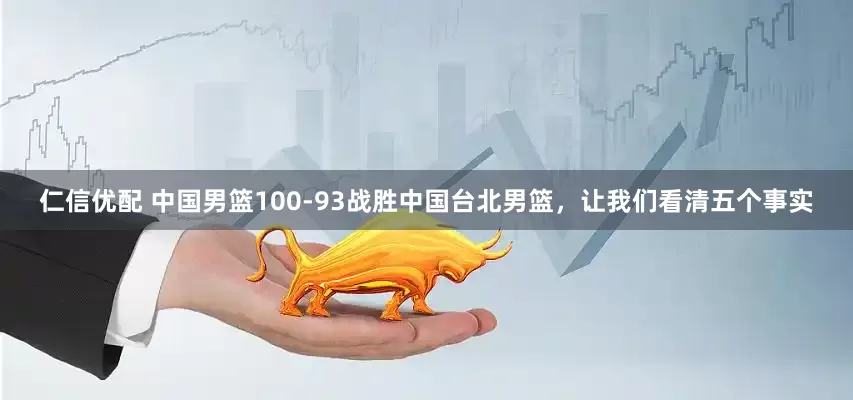 仁信优配 中国男篮100-93战胜中国台北男篮，让我们看清五个事实