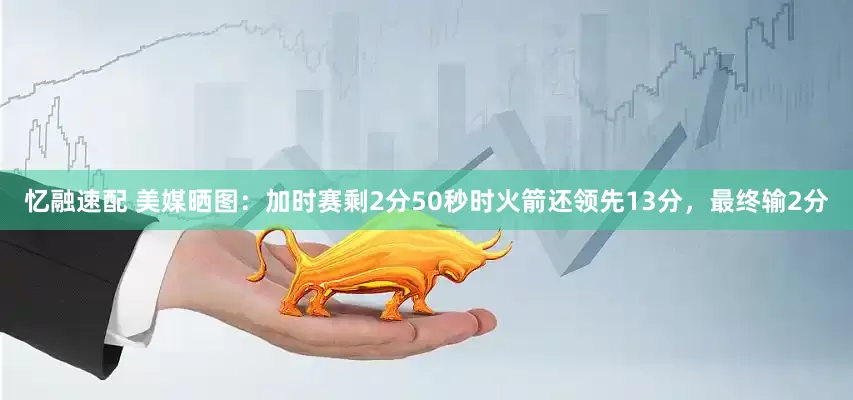 忆融速配 美媒晒图：加时赛剩2分50秒时火箭还领先13分，最终输2分