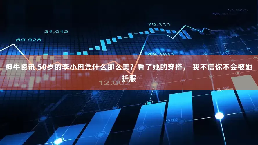 神牛资讯 50岁的李小冉凭什么那么美？看了她的穿搭， 我不信你不会被她折服